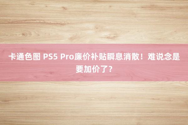 卡通色图 PS5 Pro廉价补贴瞬息消散！难说念是要加价了？