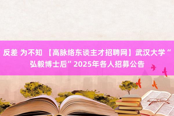 反差 为不知 【高脉络东谈主才招聘网】武汉大学“弘毅博士后”2025年各人招募公告