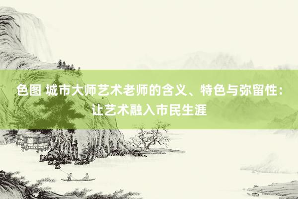 色图 城市大师艺术老师的含义、特色与弥留性：让艺术融入市民生涯