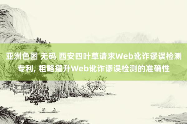 亚洲色图 无码 西安四叶草请求Web讹诈谬误检测专利， 粗略擢升Web讹诈谬误检测的准确性